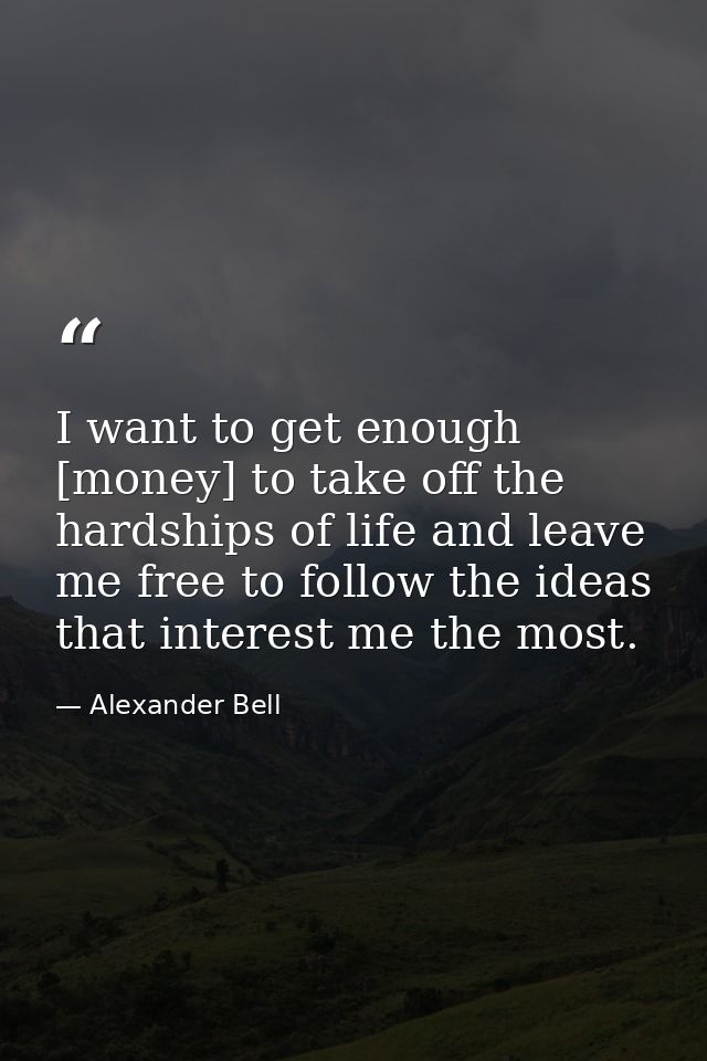 I want to get enough [money] to take off the hardships of life and leave me free to follow the ideas that interest me th — Alexander Bell