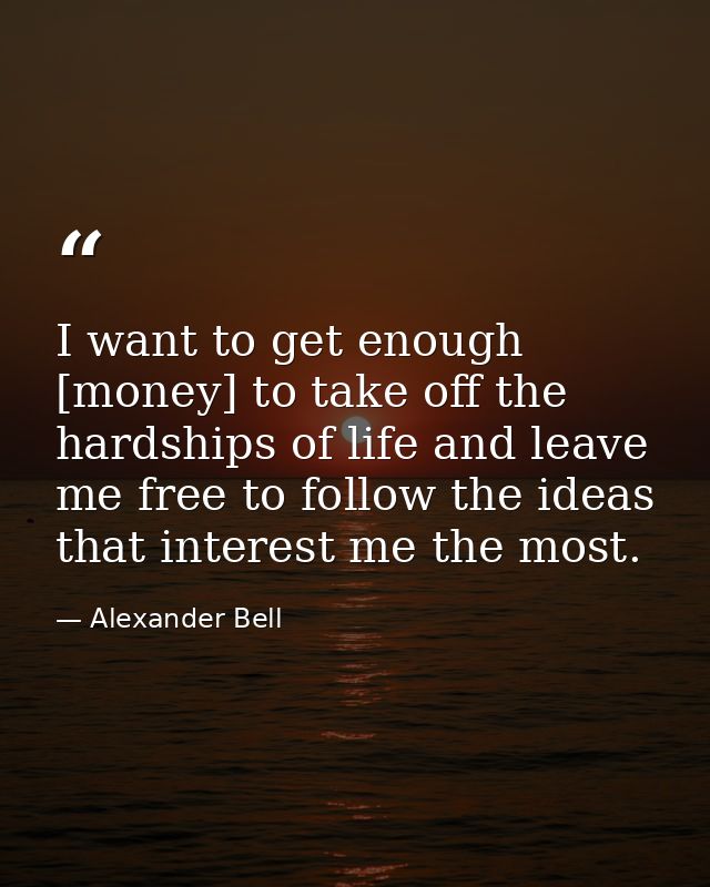 I want to get enough [money] to take off the hardships of life and leave me free to follow the ideas that interest me th — Alexander Bell