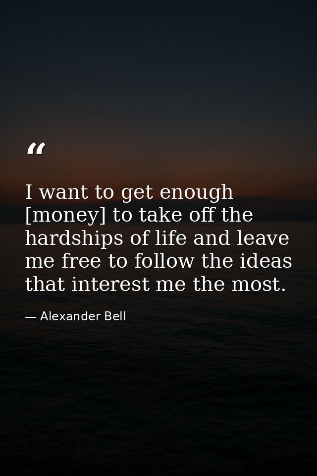 I want to get enough [money] to take off the hardships of life and leave me free to follow the ideas that interest me th — Alexander Bell