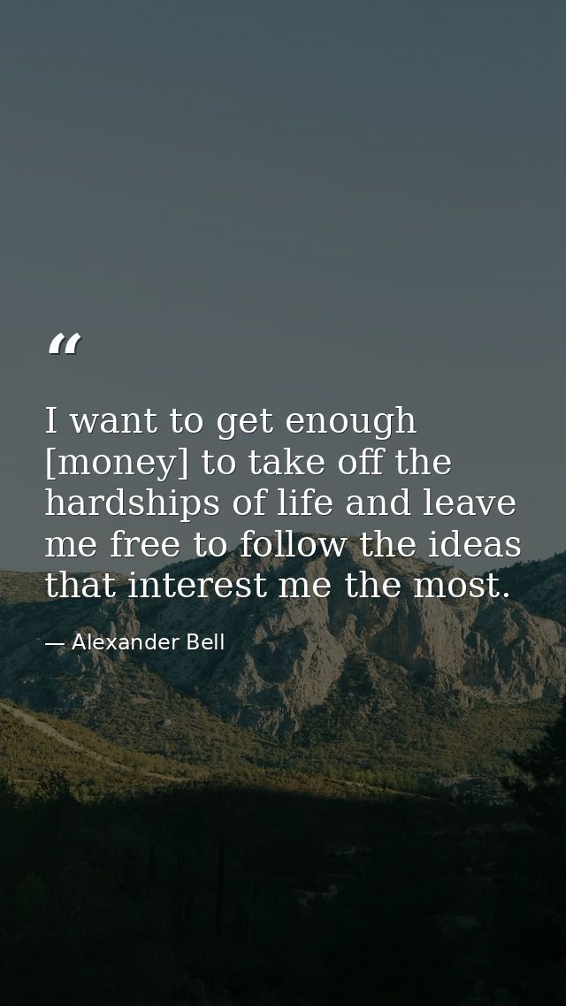 I want to get enough [money] to take off the hardships of life and leave me free to follow the ideas that interest me th — Alexander Bell