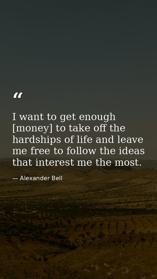 I want to get enough [money] to take off the hardships of life and leave me free to follow the ideas that interest me th — Alexander Bell