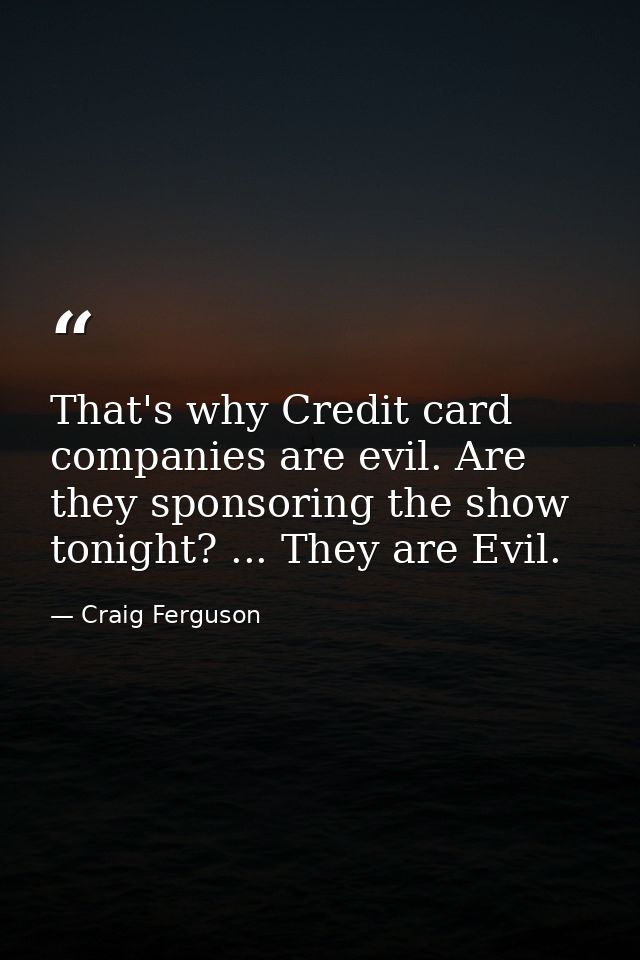 That's why Credit card companies are evil. Are they sponsoring the show tonight? ... They are Evil. — Craig Ferguson