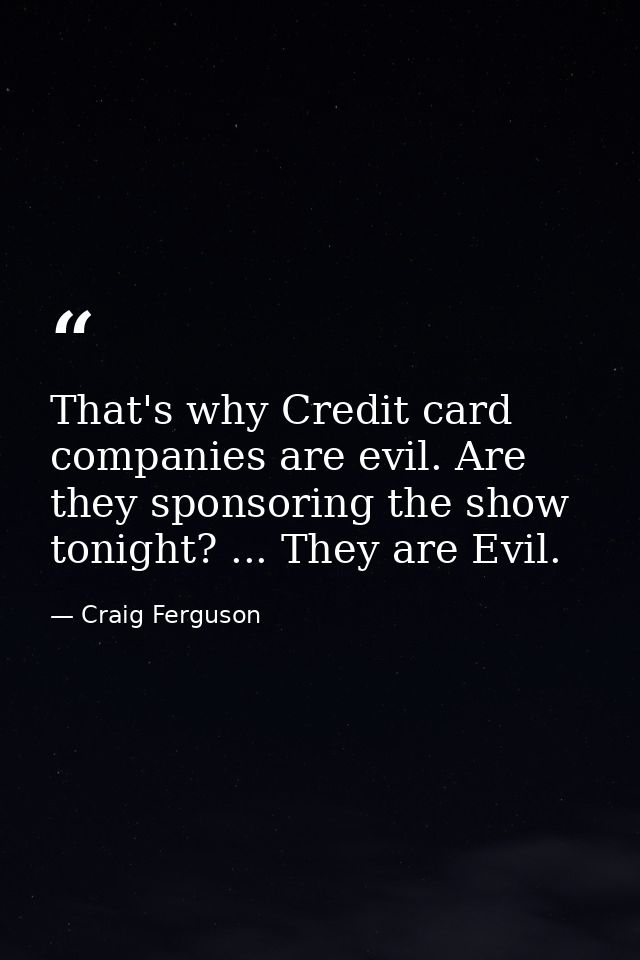 That's why Credit card companies are evil. Are they sponsoring the show tonight? ... They are Evil. — Craig Ferguson