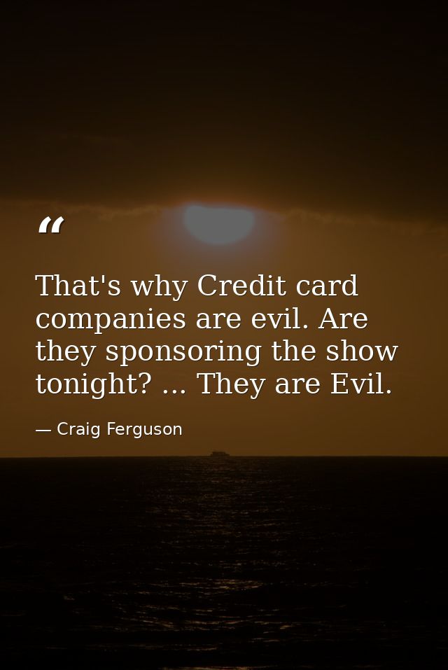 That's why Credit card companies are evil. Are they sponsoring the show tonight? ... They are Evil. — Craig Ferguson