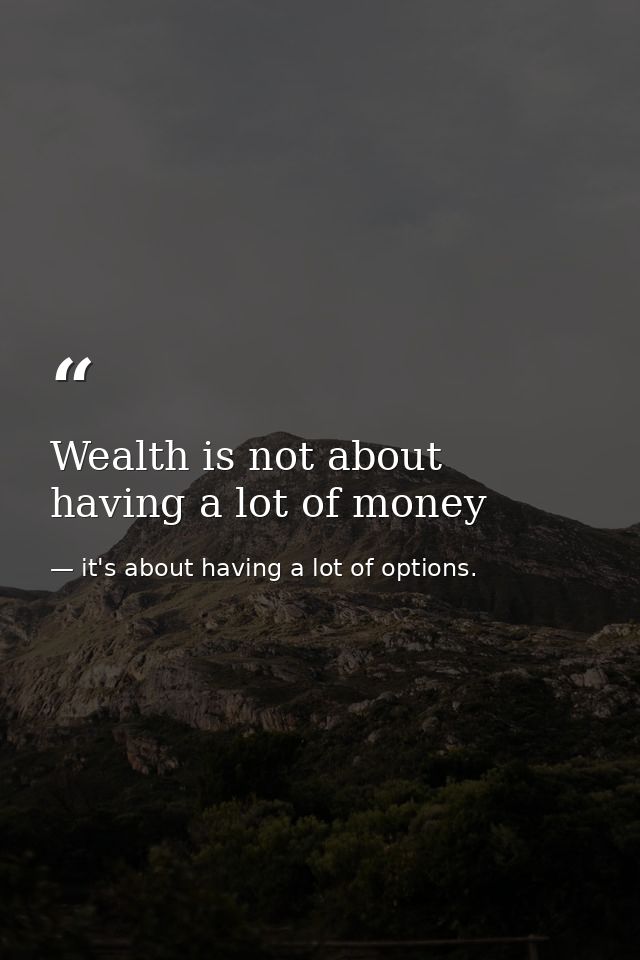 Wealth is not about having a lot of money — it's about having a lot of options.
