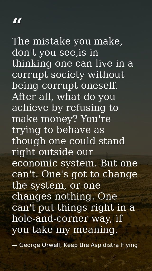 The mistake you make, don't you see,is in thinking one can live in a corrupt society without being corrupt oneself. Afte — George Orwell, Keep the Aspidistra Flying