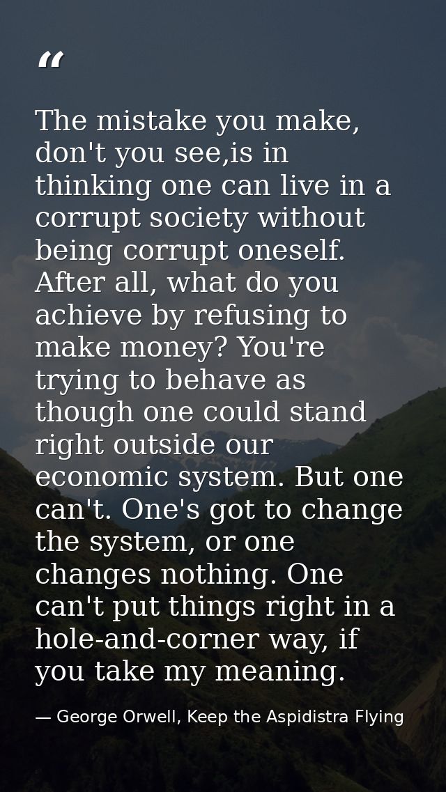The mistake you make, don't you see,is in thinking one can live in a corrupt society without being corrupt oneself. Afte — George Orwell, Keep the Aspidistra Flying