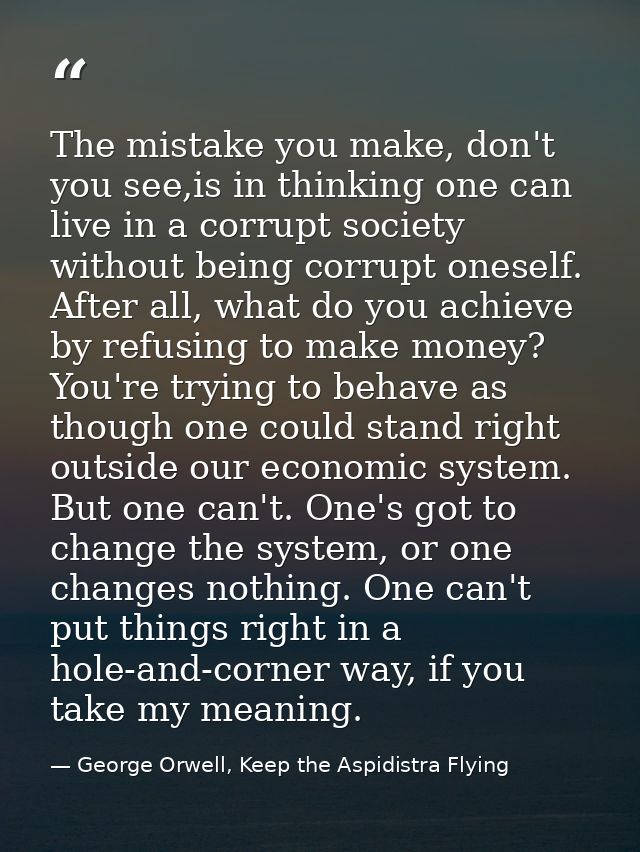The mistake you make, don't you see,is in thinking one can live in a corrupt society without being corrupt oneself. Afte — George Orwell, Keep the Aspidistra Flying