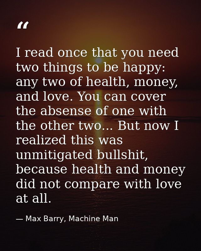 I read once that you need two things to be happy: any two of health, money, and love. You can cover the absense of one w — Max Barry, Machine Man