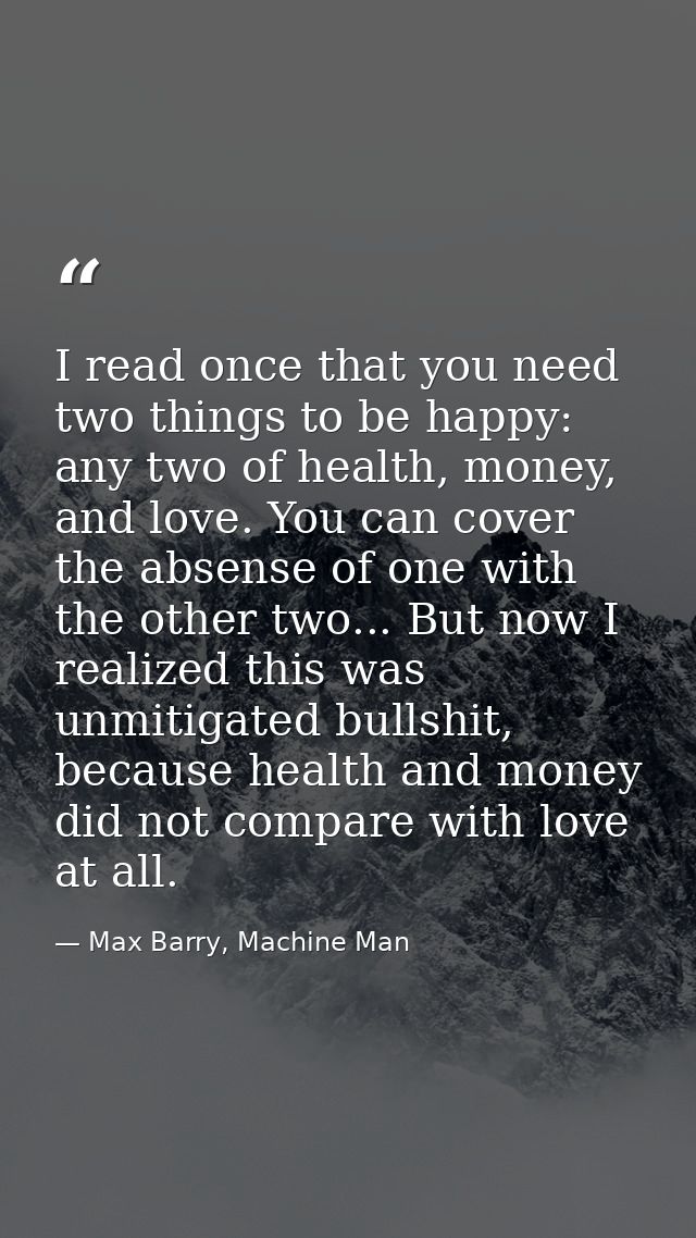 I read once that you need two things to be happy: any two of health, money, and love. You can cover the absense of one w — Max Barry, Machine Man