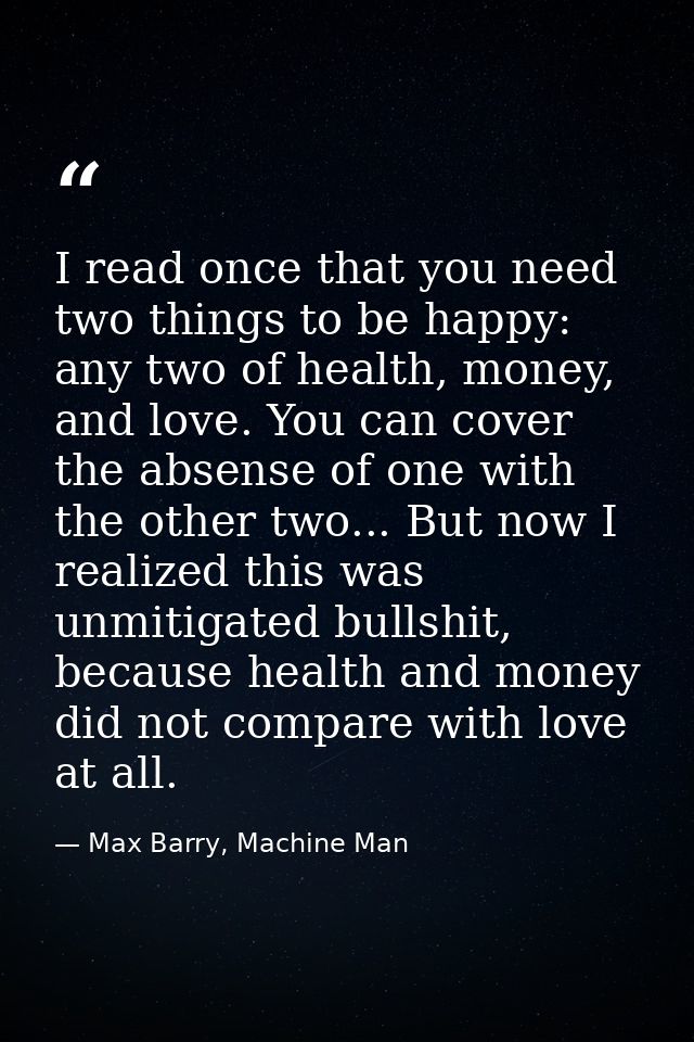 I read once that you need two things to be happy: any two of health, money, and love. You can cover the absense of one w — Max Barry, Machine Man