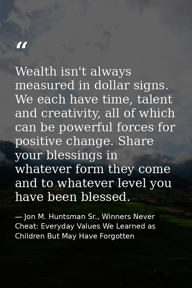 Wealth isn't always measured in dollar signs. We each have time, talent and creativity, all of which can be powerful for — Jon M. Huntsman Sr., Winners Never Cheat: Everyday Values We Learned as Children But May Have Forgotten
