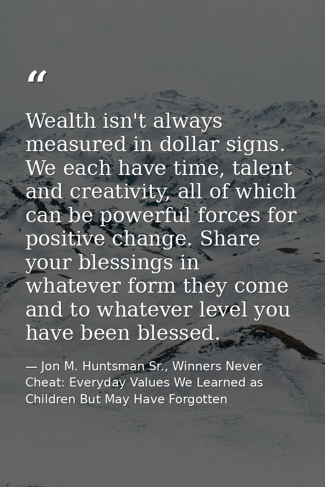 Wealth isn't always measured in dollar signs. We each have time, talent and creativity, all of which can be powerful for — Jon M. Huntsman Sr., Winners Never Cheat: Everyday Values We Learned as Children But May Have Forgotten