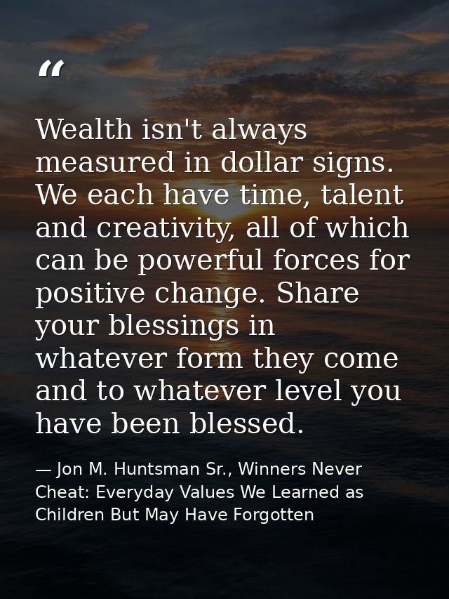 Wealth isn't always measured in dollar signs. We each have time, talent and creativity, all of which can be powerful for — Jon M. Huntsman Sr., Winners Never Cheat: Everyday Values We Learned as Children But May Have Forgotten