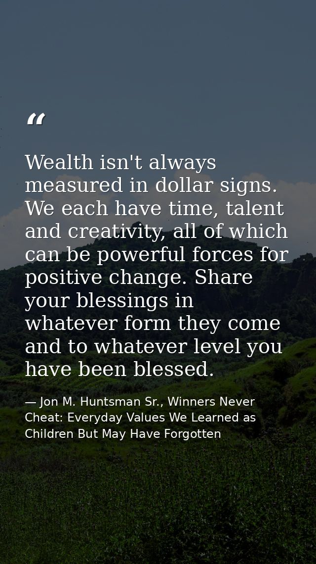 Wealth isn't always measured in dollar signs. We each have time, talent and creativity, all of which can be powerful for — Jon M. Huntsman Sr., Winners Never Cheat: Everyday Values We Learned as Children But May Have Forgotten