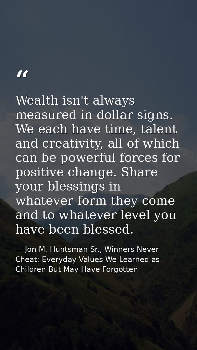 Wealth isn't always measured in dollar signs. We each have time, talent and creativity, all of which can be powerful for — Jon M. Huntsman Sr., Winners Never Cheat: Everyday Values We Learned as Children But May Have Forgotten