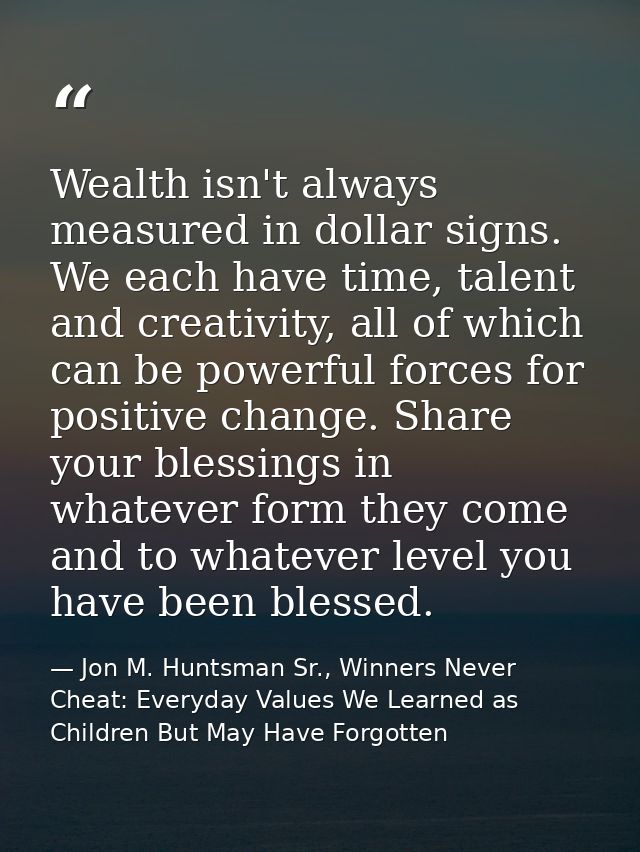 Wealth isn't always measured in dollar signs. We each have time, talent and creativity, all of which can be powerful for — Jon M. Huntsman Sr., Winners Never Cheat: Everyday Values We Learned as Children But May Have Forgotten