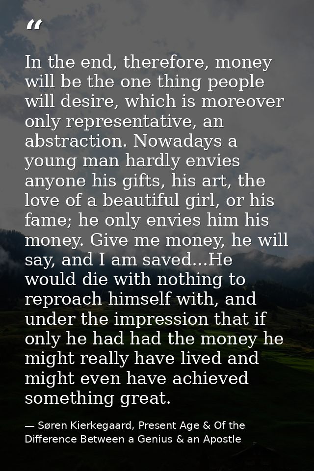 In the end, therefore, money will be the one thing people will desire, which is moreover only representative, an abstrac — Søren Kierkegaard, Present Age & Of the Difference Between a Genius & an Apostle