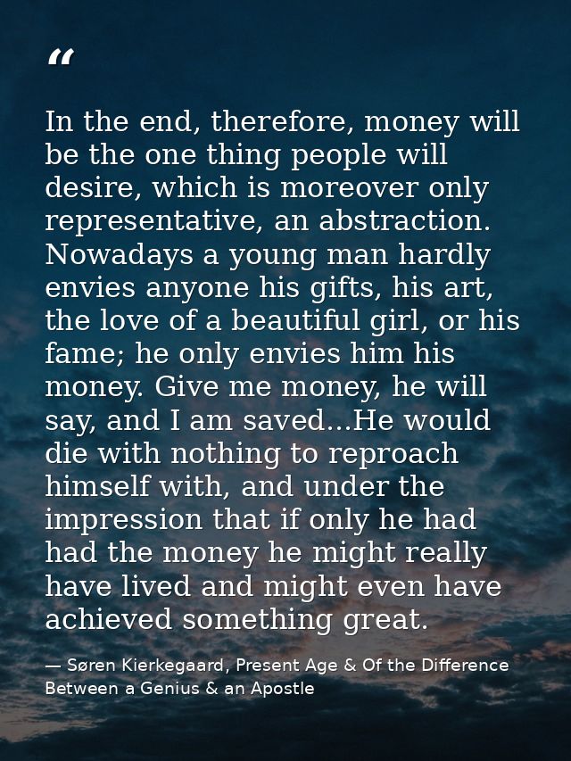 In the end, therefore, money will be the one thing people will desire, which is moreover only representative, an abstrac — Søren Kierkegaard, Present Age & Of the Difference Between a Genius & an Apostle