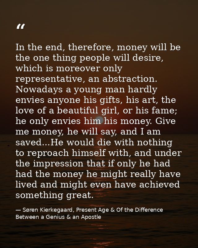 In the end, therefore, money will be the one thing people will desire, which is moreover only representative, an abstrac — Søren Kierkegaard, Present Age & Of the Difference Between a Genius & an Apostle