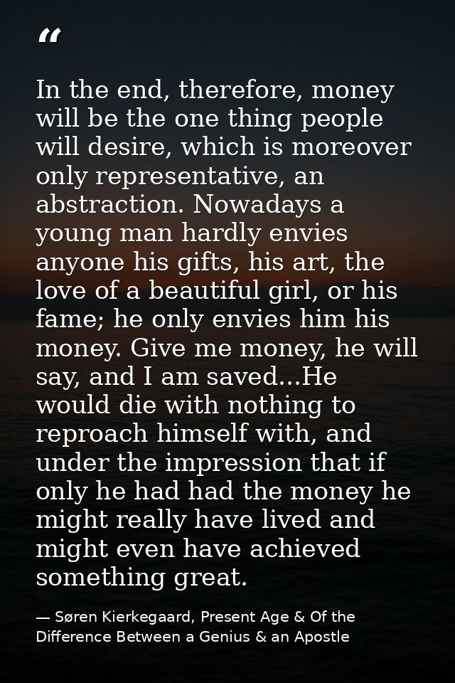 In the end, therefore, money will be the one thing people will desire, which is moreover only representative, an abstrac — Søren Kierkegaard, Present Age & Of the Difference Between a Genius & an Apostle