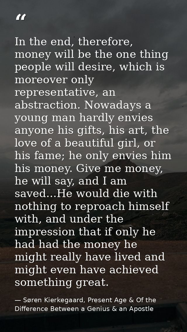 In the end, therefore, money will be the one thing people will desire, which is moreover only representative, an abstrac — Søren Kierkegaard, Present Age & Of the Difference Between a Genius & an Apostle