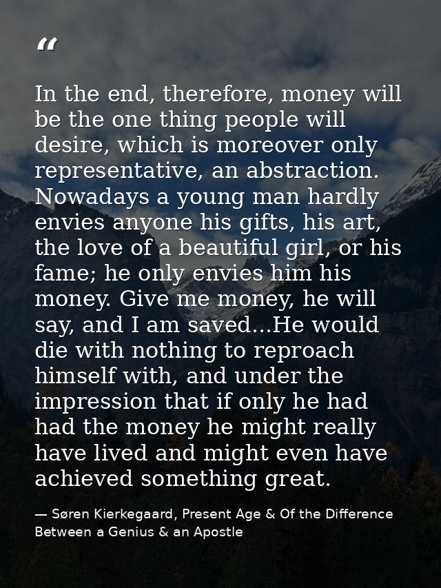 In the end, therefore, money will be the one thing people will desire, which is moreover only representative, an abstrac — Søren Kierkegaard, Present Age & Of the Difference Between a Genius & an Apostle