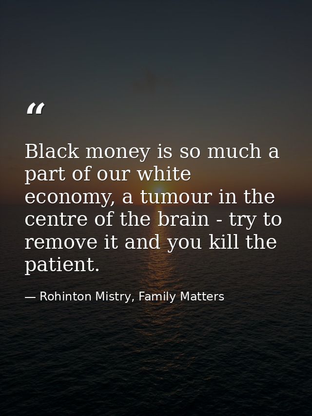 Black money is so much a part of our white economy, a tumour in the centre of the brain - try to remove it and you kill  — Rohinton Mistry, Family Matters