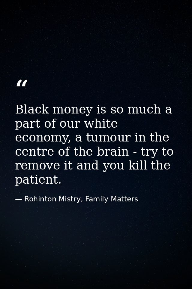 Black money is so much a part of our white economy, a tumour in the centre of the brain - try to remove it and you kill  — Rohinton Mistry, Family Matters