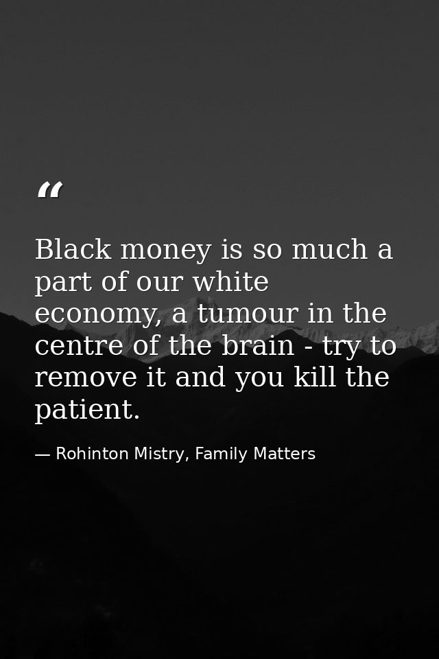 Black money is so much a part of our white economy, a tumour in the centre of the brain - try to remove it and you kill  — Rohinton Mistry, Family Matters
