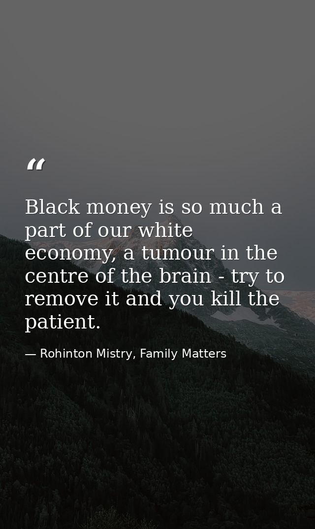 Black money is so much a part of our white economy, a tumour in the centre of the brain - try to remove it and you kill  — Rohinton Mistry, Family Matters