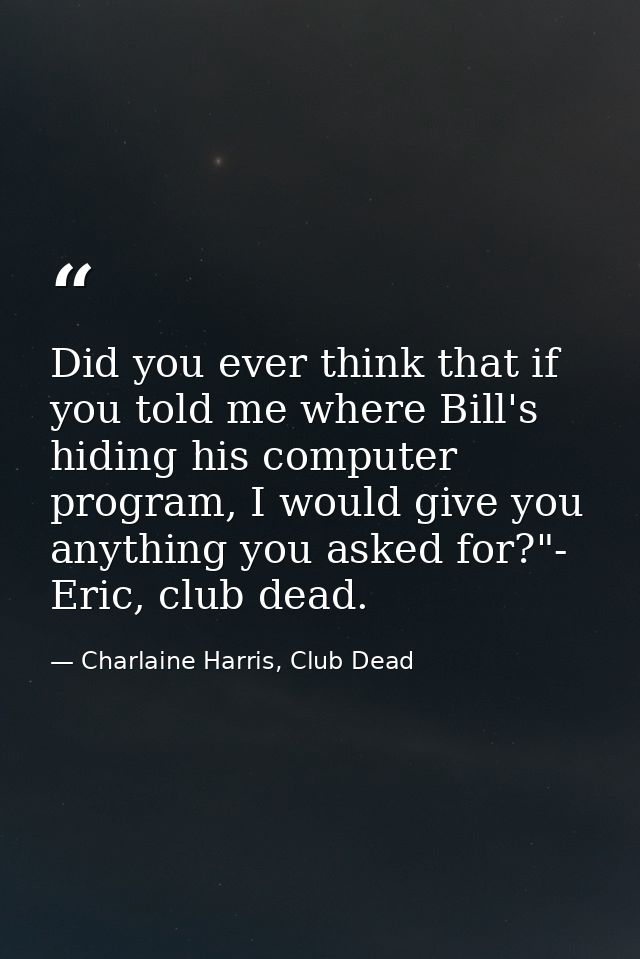 Did you ever think that if you told me where Bill's hiding his computer program, I would give you anything you asked for — Charlaine Harris, Club Dead