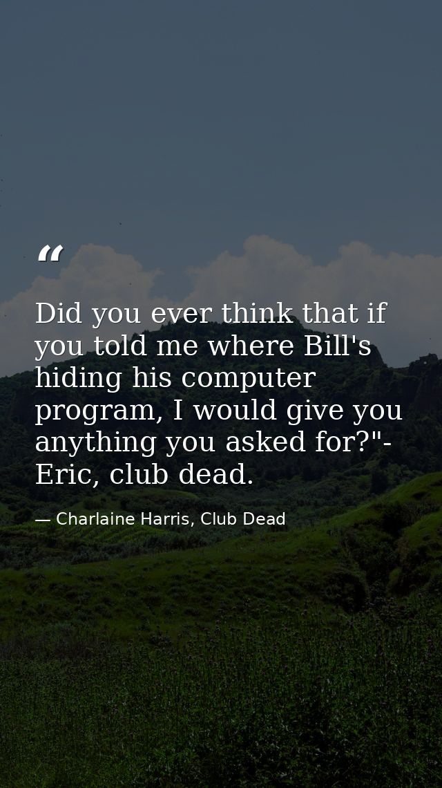 Did you ever think that if you told me where Bill's hiding his computer program, I would give you anything you asked for — Charlaine Harris, Club Dead