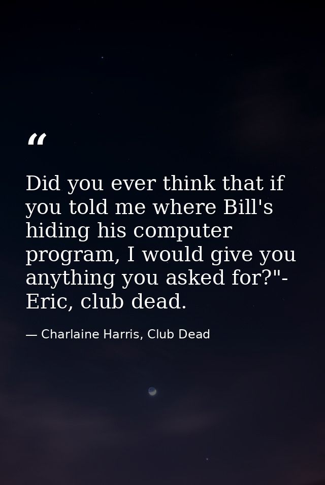 Did you ever think that if you told me where Bill's hiding his computer program, I would give you anything you asked for — Charlaine Harris, Club Dead