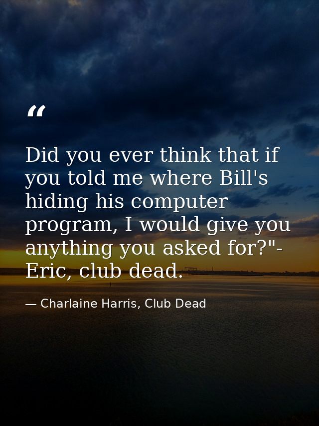 Did you ever think that if you told me where Bill's hiding his computer program, I would give you anything you asked for — Charlaine Harris, Club Dead