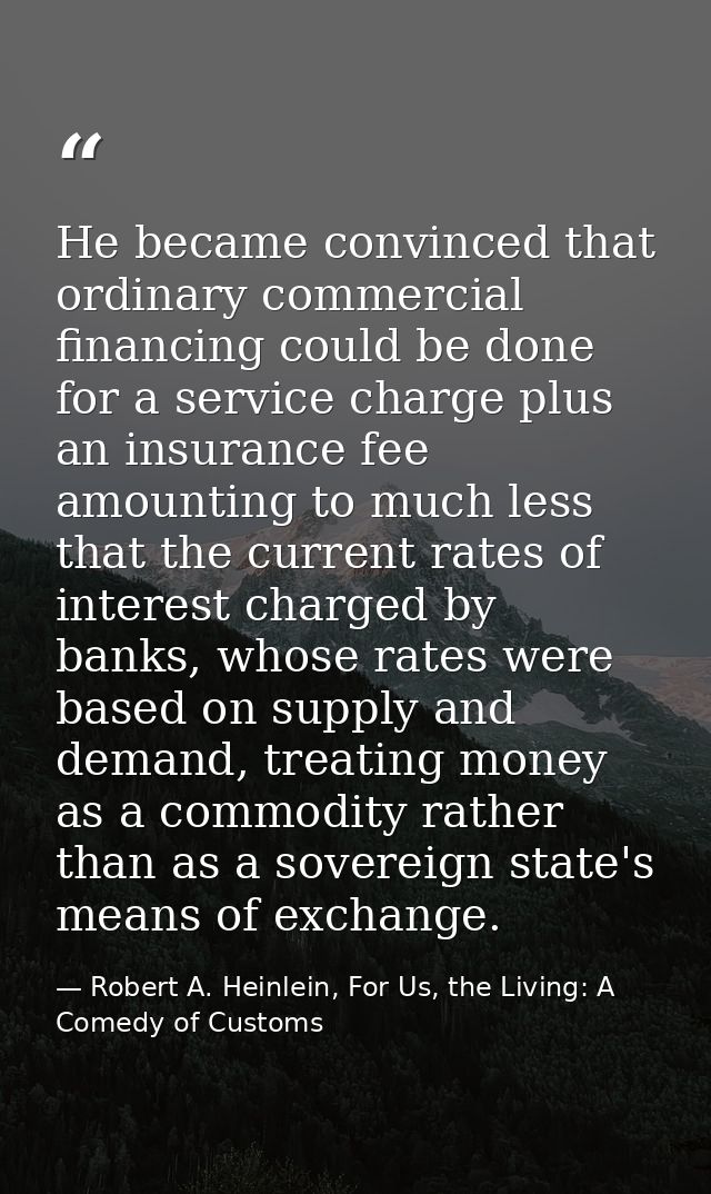 He became convinced that ordinary commercial financing could be done for a service charge plus an insurance fee amountin — Robert A. Heinlein, For Us, the Living: A Comedy of Customs