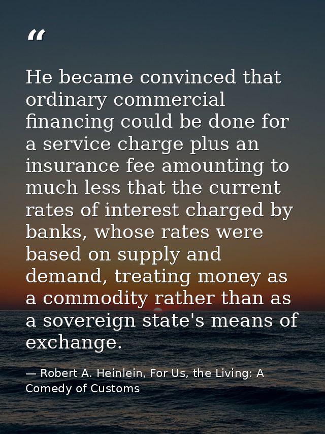 He became convinced that ordinary commercial financing could be done for a service charge plus an insurance fee amountin — Robert A. Heinlein, For Us, the Living: A Comedy of Customs
