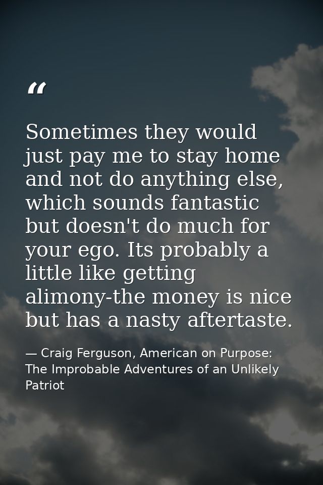 Sometimes they would just pay me to stay home and not do anything else, which sounds fantastic but doesn't do much for y — Craig Ferguson, American on Purpose: The Improbable Adventures of an Unlikely Patriot