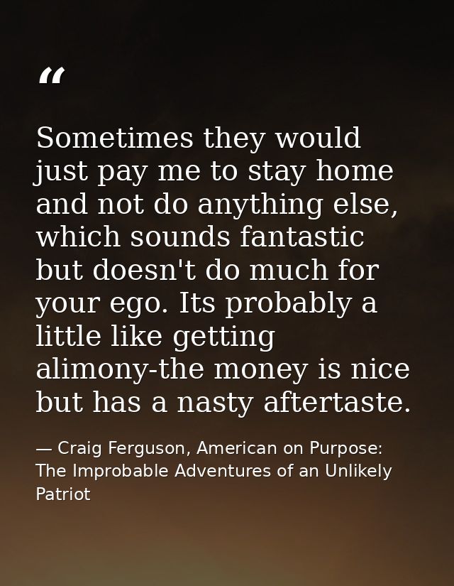 Sometimes they would just pay me to stay home and not do anything else, which sounds fantastic but doesn't do much for y — Craig Ferguson, American on Purpose: The Improbable Adventures of an Unlikely Patriot