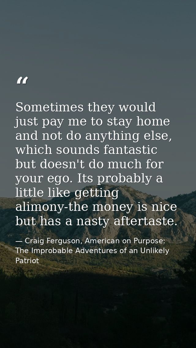 Sometimes they would just pay me to stay home and not do anything else, which sounds fantastic but doesn't do much for y — Craig Ferguson, American on Purpose: The Improbable Adventures of an Unlikely Patriot