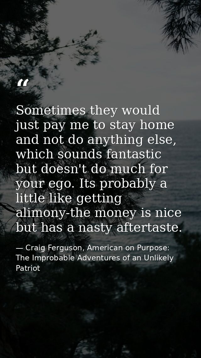 Sometimes they would just pay me to stay home and not do anything else, which sounds fantastic but doesn't do much for y — Craig Ferguson, American on Purpose: The Improbable Adventures of an Unlikely Patriot