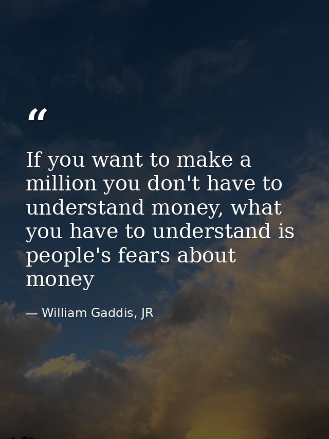 If you want to make a million you don't have to understand money, what you have to understand is people's fears about mo — William Gaddis, JR