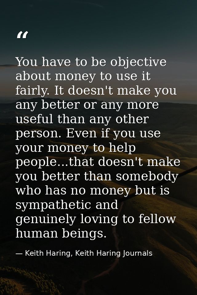 You have to be objective about money to use it fairly. It doesn't make you any better or any more useful than any other  — Keith Haring, Keith Haring Journals