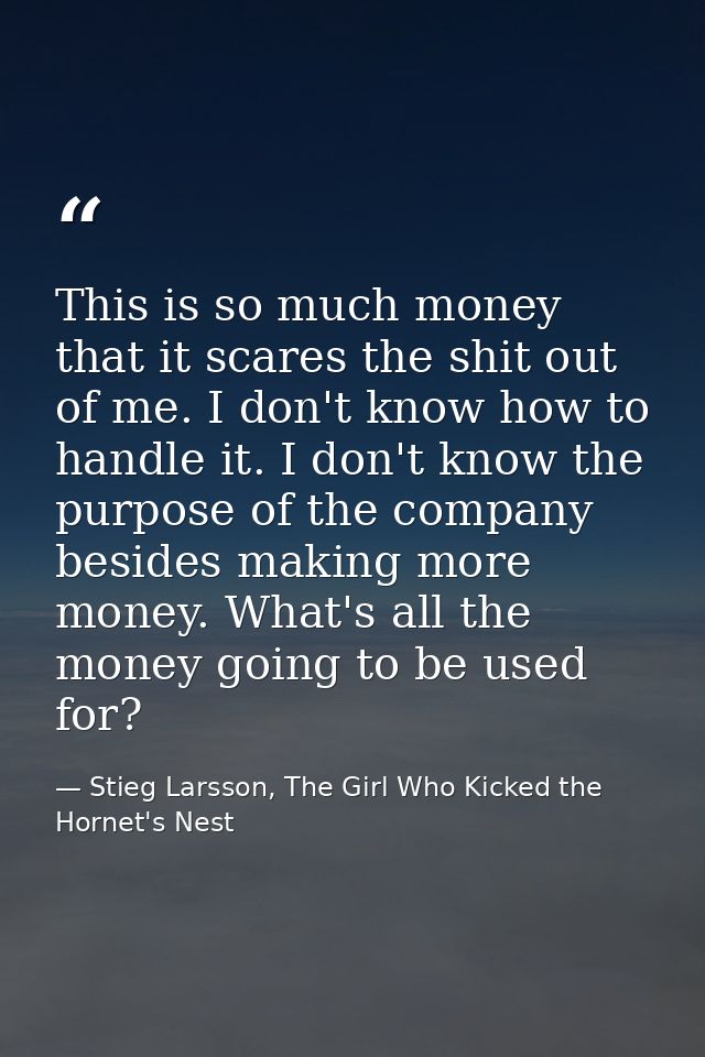 This is so much money that it scares the shit out of me. I don't know how to handle it. I don't know the purpose of the  — Stieg Larsson, The Girl Who Kicked the Hornet's Nest