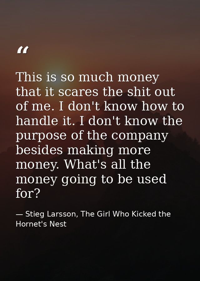 This is so much money that it scares the shit out of me. I don't know how to handle it. I don't know the purpose of the  — Stieg Larsson, The Girl Who Kicked the Hornet's Nest