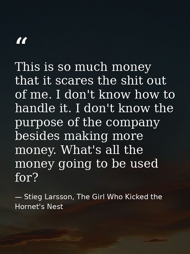 This is so much money that it scares the shit out of me. I don't know how to handle it. I don't know the purpose of the  — Stieg Larsson, The Girl Who Kicked the Hornet's Nest