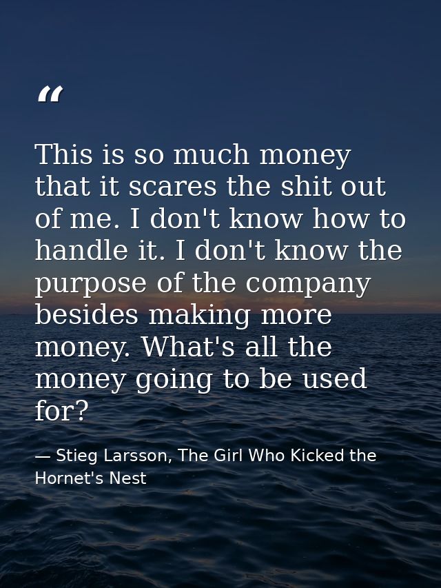 This is so much money that it scares the shit out of me. I don't know how to handle it. I don't know the purpose of the  — Stieg Larsson, The Girl Who Kicked the Hornet's Nest