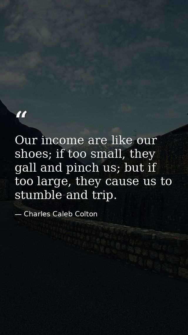 Our income are like our shoes; if too small, they gall and pinch us; but if too large, they cause us to stumble and trip — Charles Caleb Colton