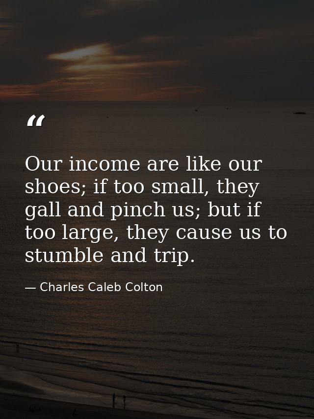 Our income are like our shoes; if too small, they gall and pinch us; but if too large, they cause us to stumble and trip — Charles Caleb Colton