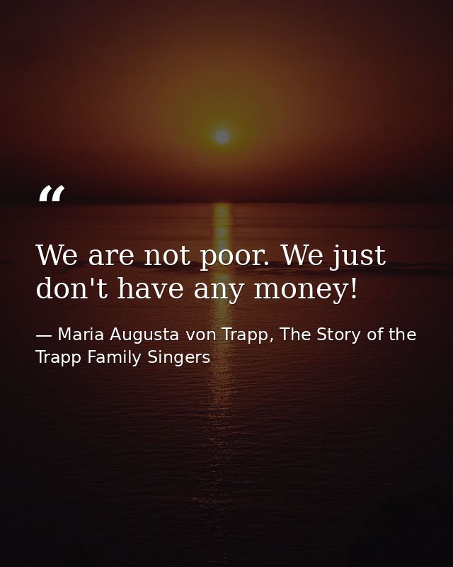 We are not poor. We just don't have any money! — Maria Augusta von Trapp, The Story of the Trapp Family Singers